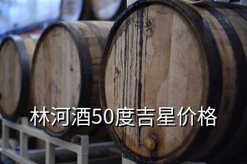 林河酒业收购银河棉业,林河酒50度吉星价格